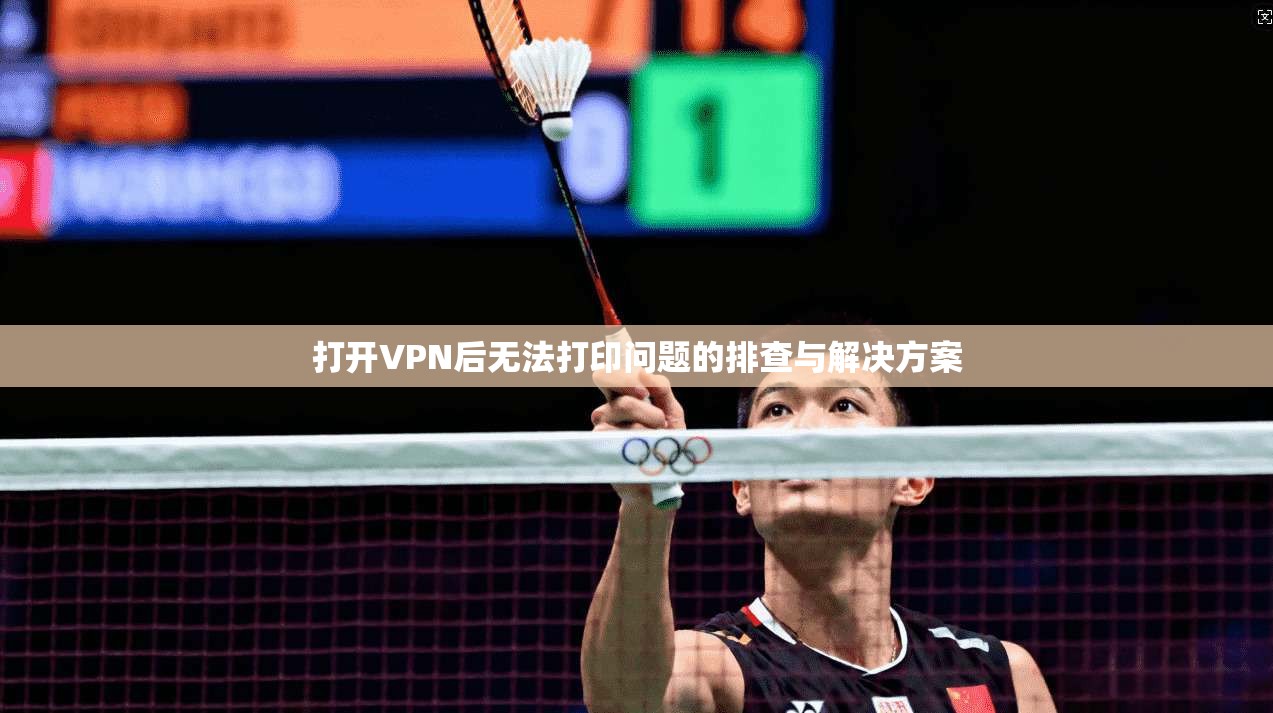 打开VPN后无法打印问题的排查与解决方案