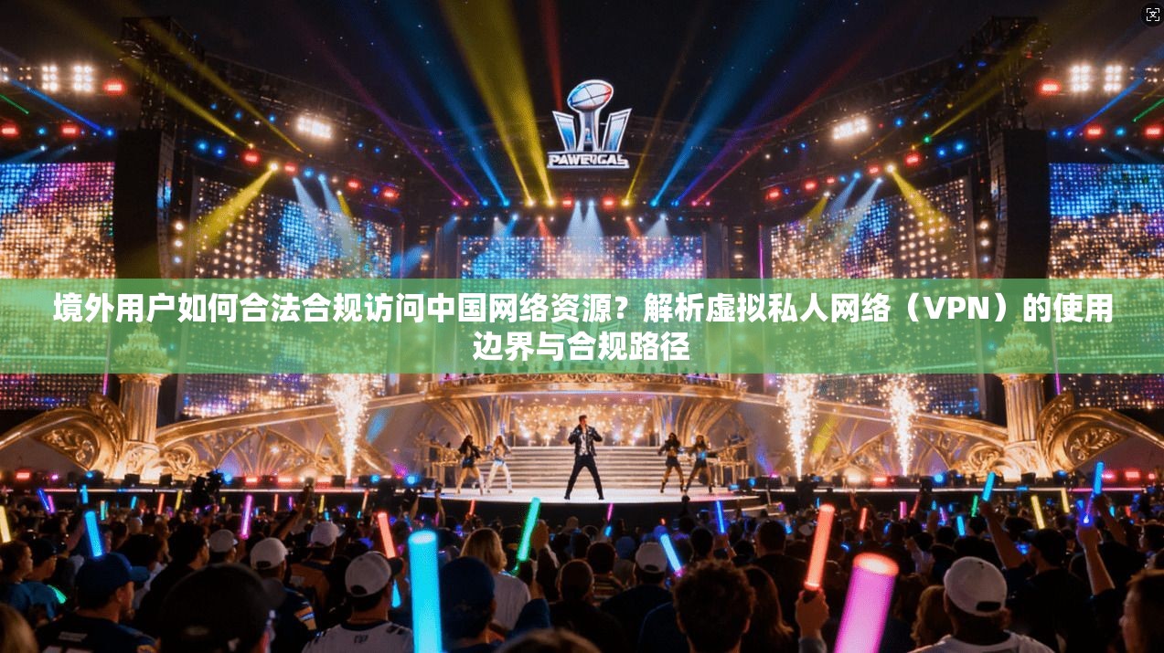 境外用户如何合法合规访问中国网络资源？解析虚拟私人网络（VPN）的使用边界与合规路径