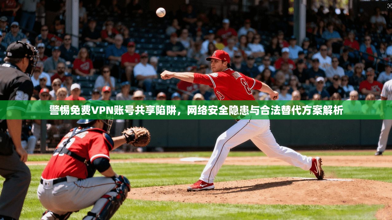 警惕免费VPN账号共享陷阱，网络安全隐患与合法替代方案解析