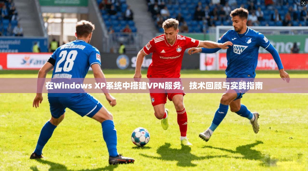 在Windows XP系统中搭建VPN服务，技术回顾与实践指南