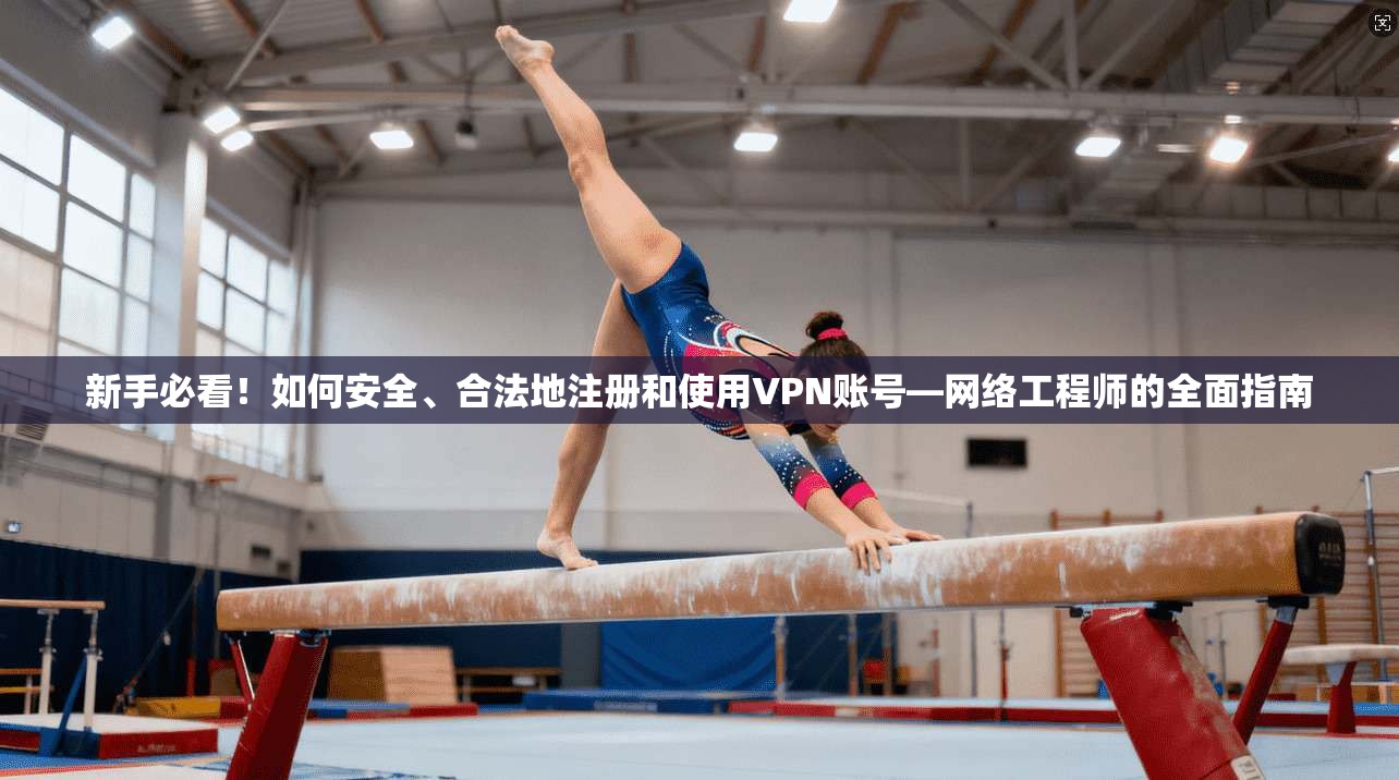 新手必看！如何安全、合法地注册和使用VPN账号—网络工程师的全面指南