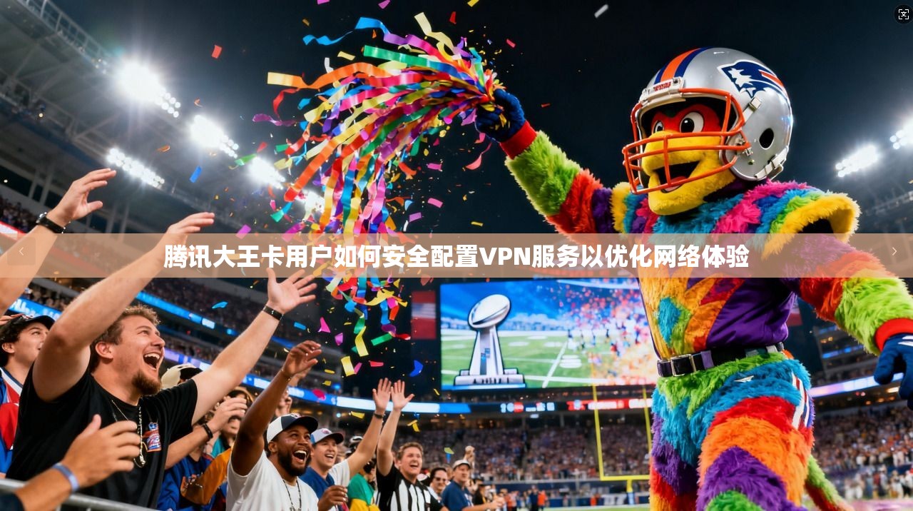 腾讯大王卡用户如何安全配置VPN服务以优化网络体验