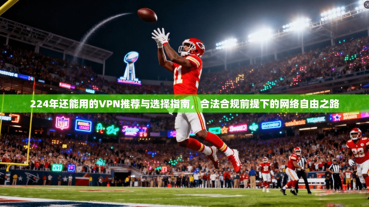 224年还能用的VPN推荐与选择指南，合法合规前提下的网络自由之路