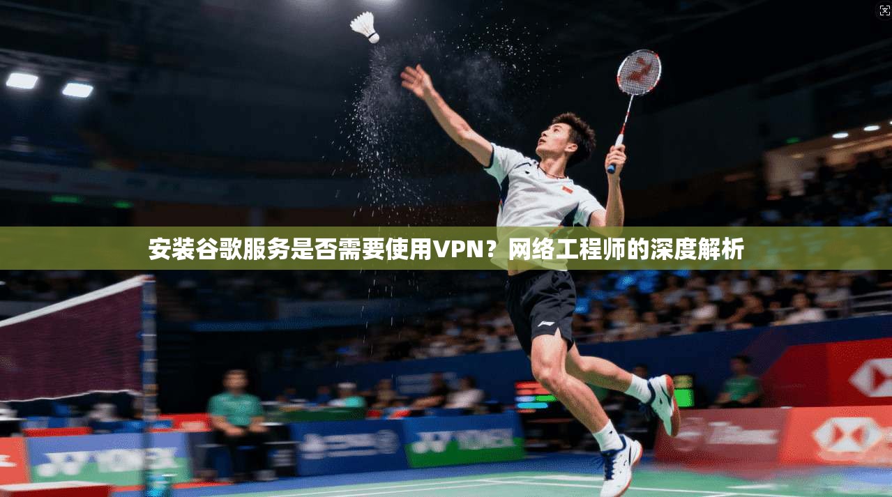 安装谷歌服务是否需要使用VPN？网络工程师的深度解析