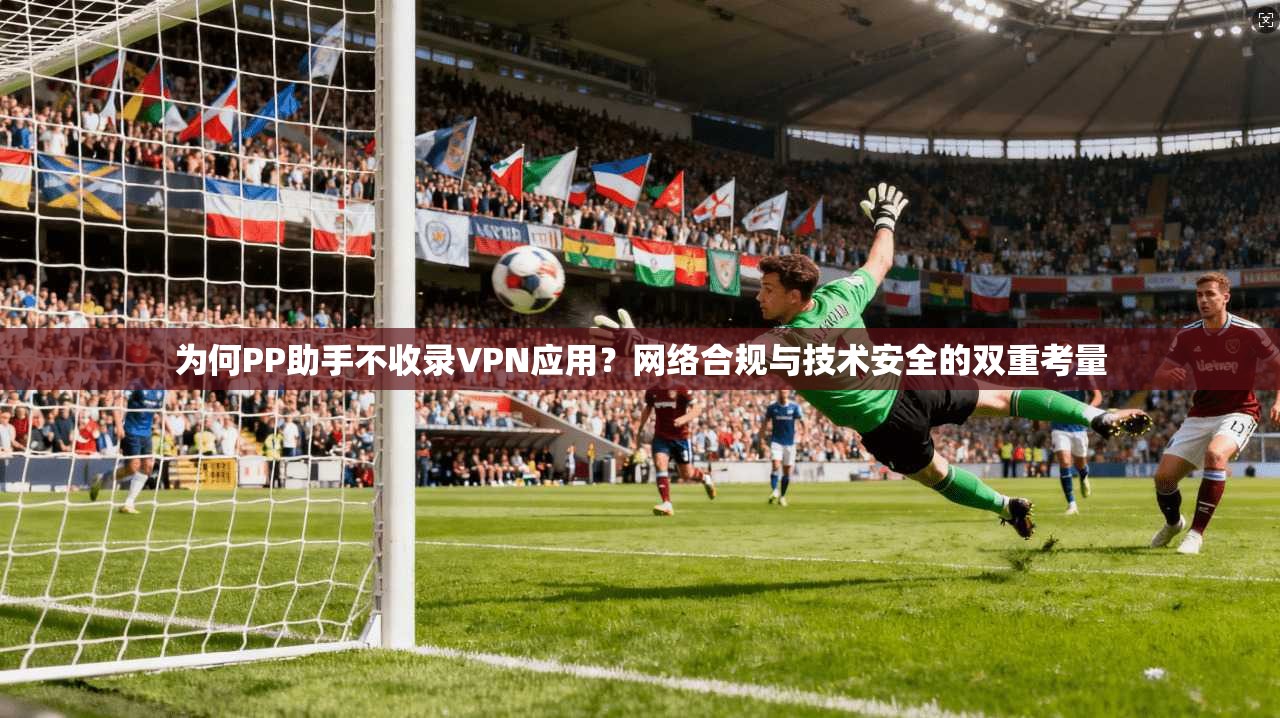为何PP助手不收录VPN应用？网络合规与技术安全的双重考量