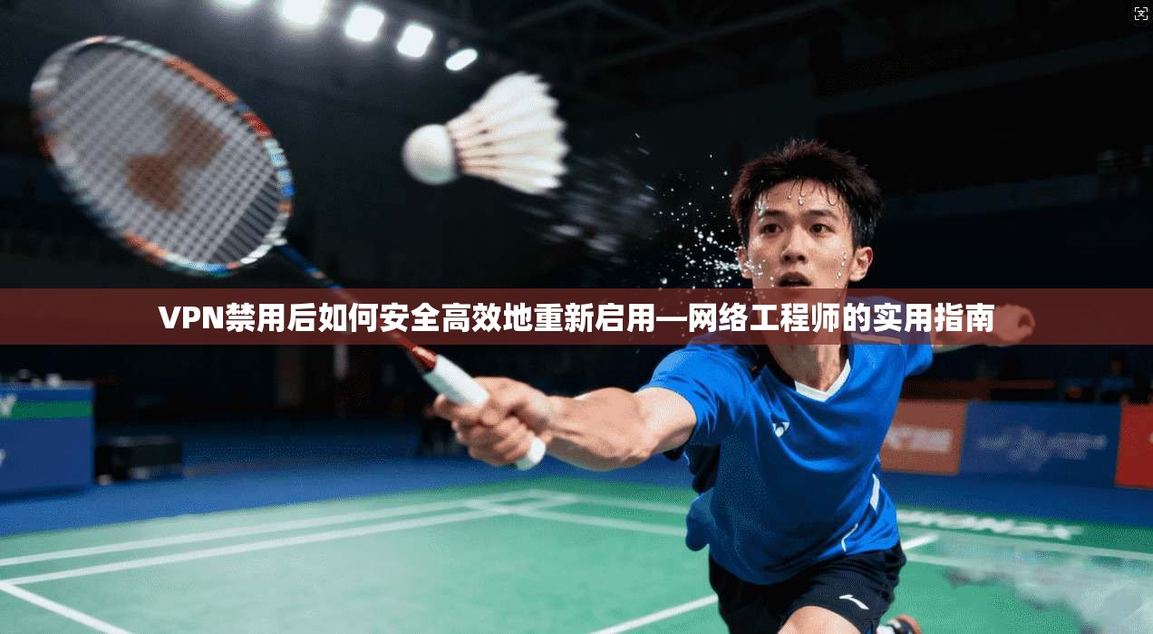 VPN禁用后如何安全高效地重新启用—网络工程师的实用指南