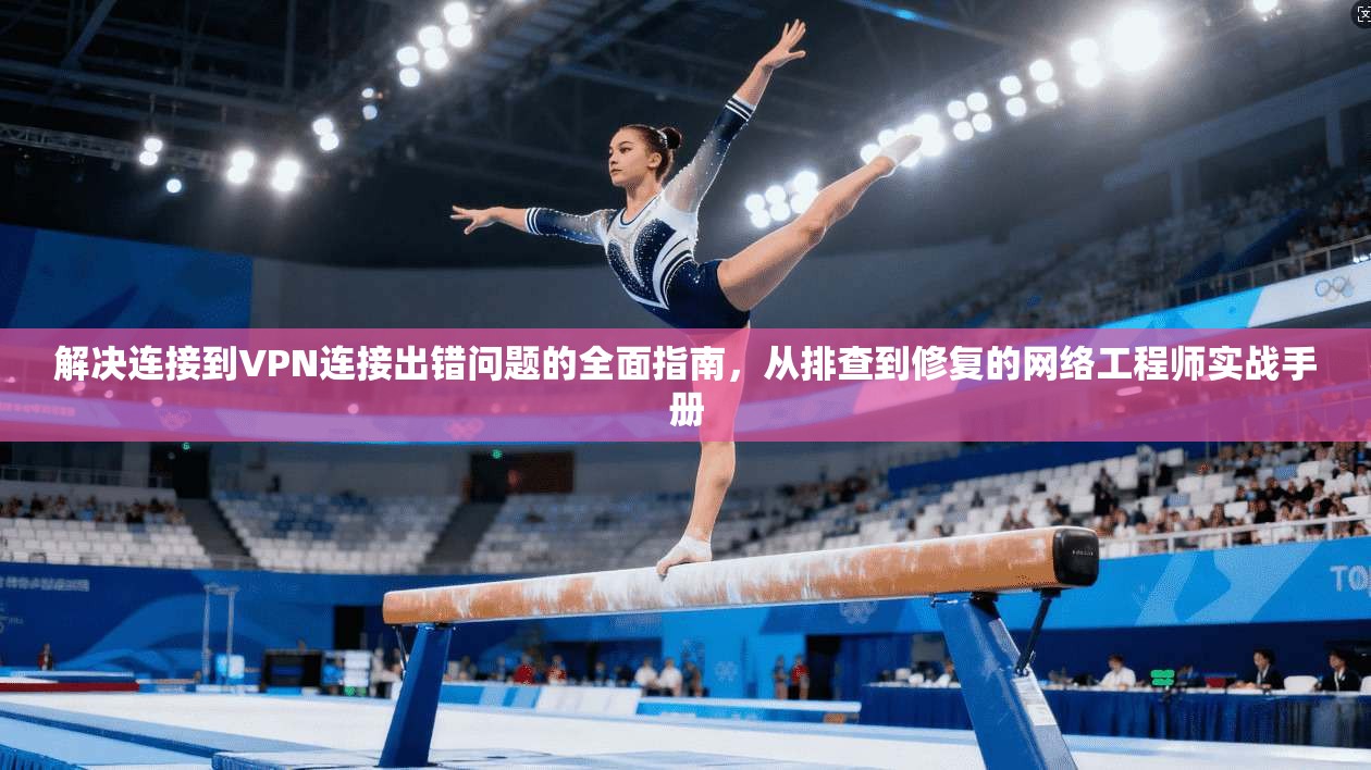 解决连接到VPN连接出错问题的全面指南，从排查到修复的网络工程师实战手册