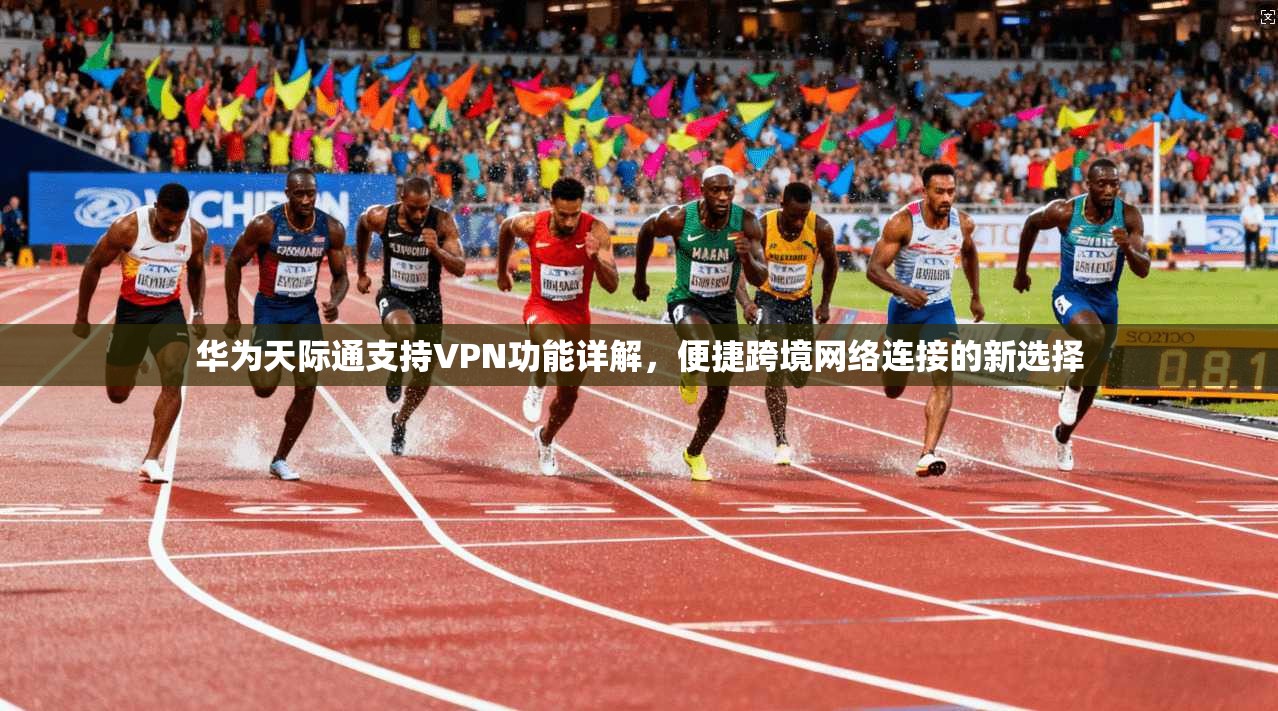华为天际通支持VPN功能详解，便捷跨境网络连接的新选择
