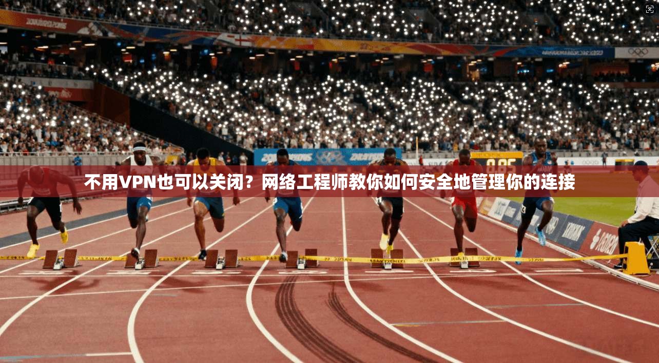 不用VPN也可以关闭？网络工程师教你如何安全地管理你的连接