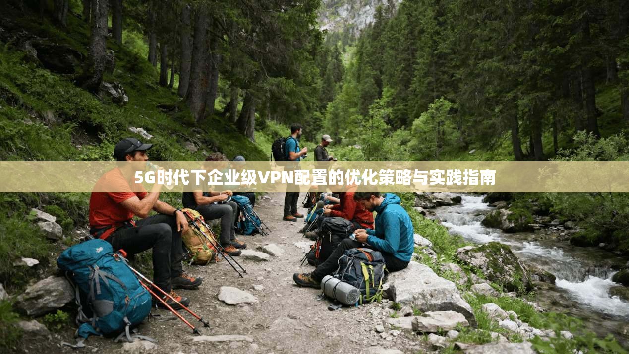 5G时代下企业级VPN配置的优化策略与实践指南