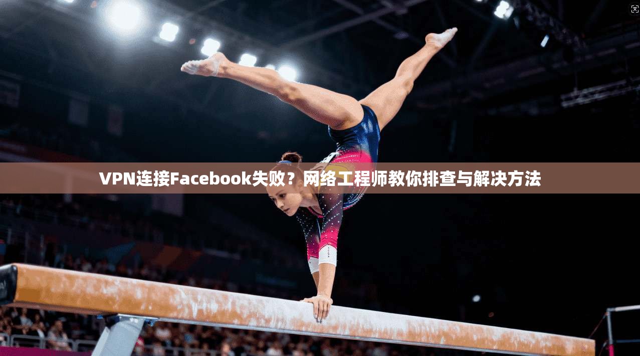 VPN连接Facebook失败？网络工程师教你排查与解决方法