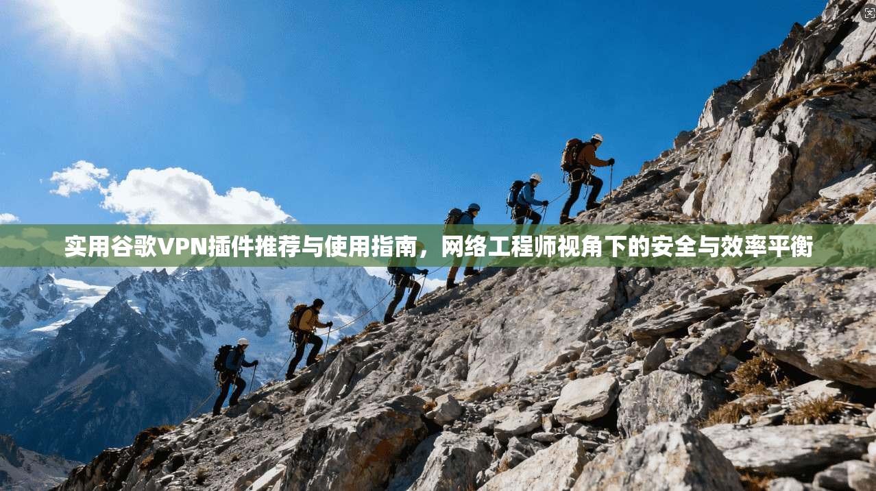 实用谷歌VPN插件推荐与使用指南，网络工程师视角下的安全与效率平衡