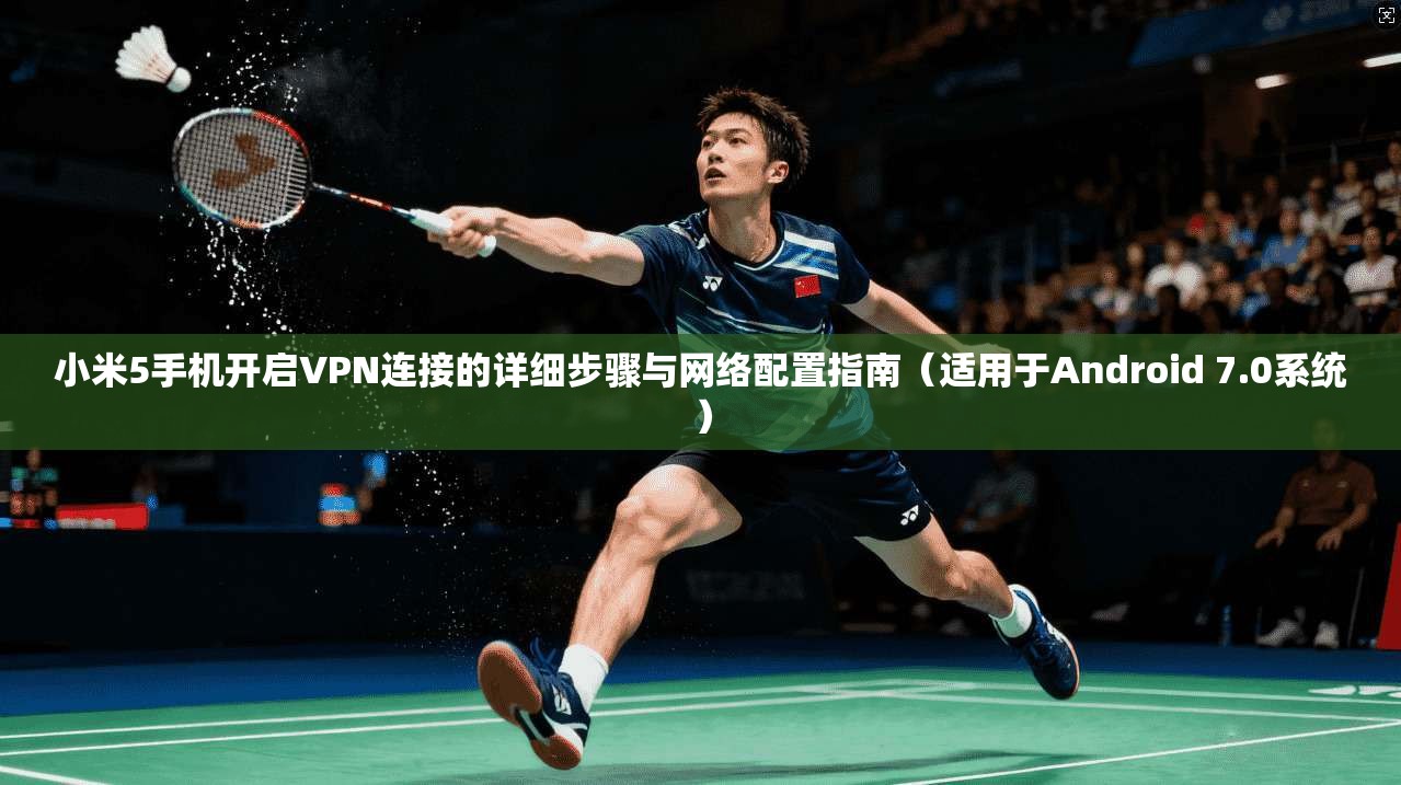 小米5手机开启VPN连接的详细步骤与网络配置指南（适用于Android 7.0系统）