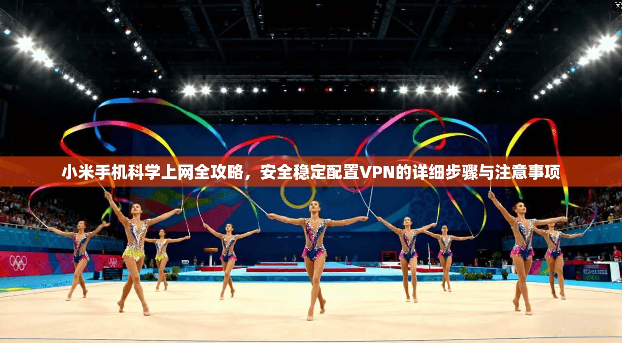 小米手机科学上网全攻略，安全稳定配置VPN的详细步骤与注意事项