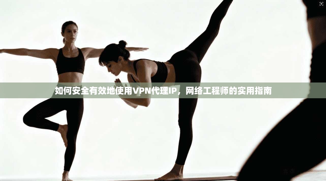 如何安全有效地使用VPN代理IP，网络工程师的实用指南