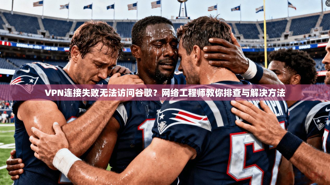 VPN连接失败无法访问谷歌？网络工程师教你排查与解决方法