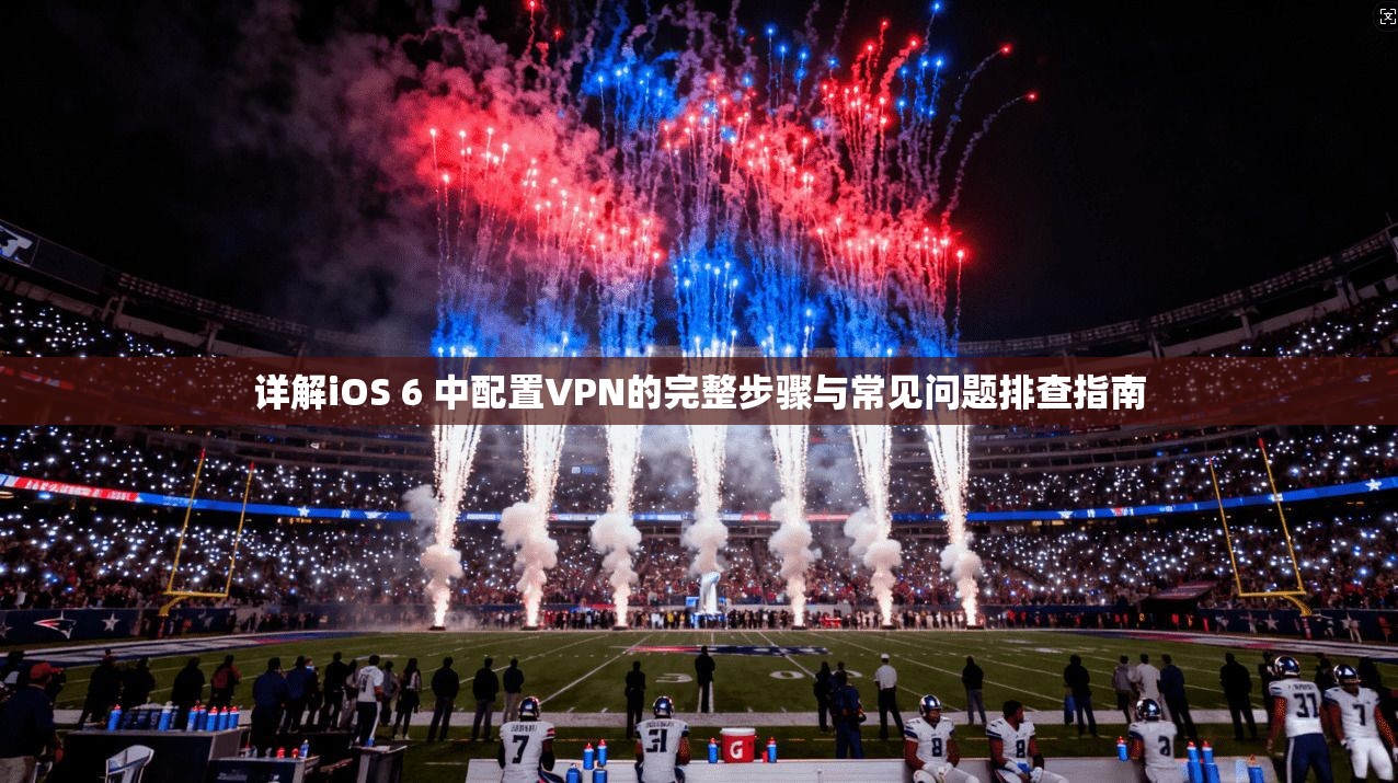 详解iOS 6 中配置VPN的完整步骤与常见问题排查指南