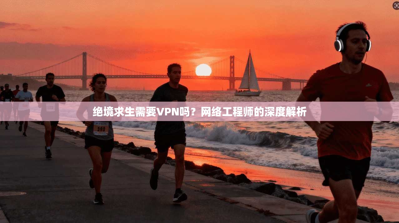 绝境求生需要VPN吗？网络工程师的深度解析