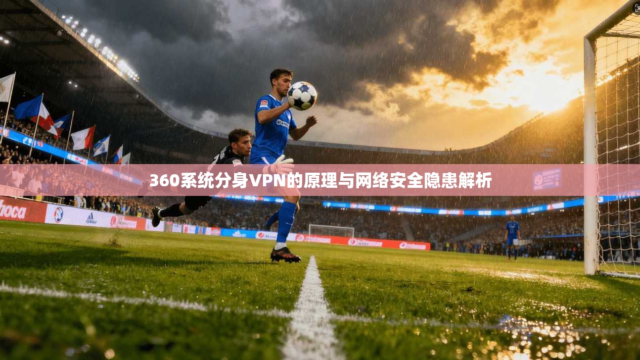 360系统分身VPN的原理与网络安全隐患解析