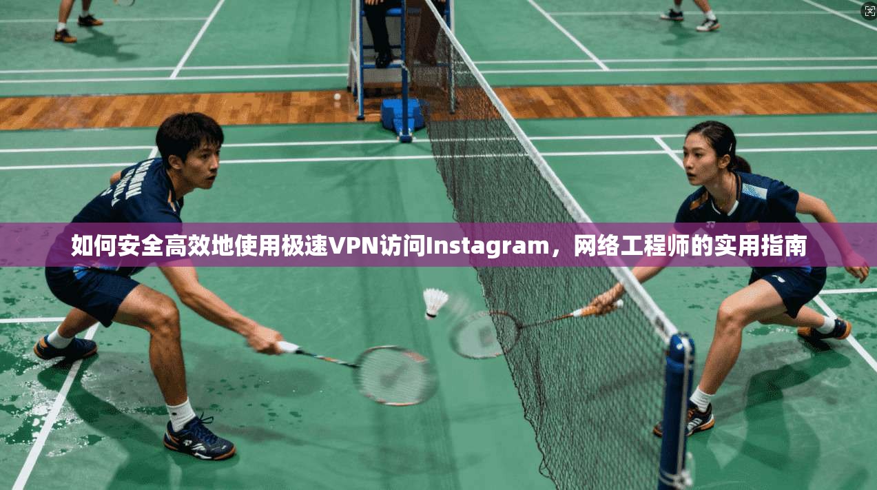如何安全高效地使用极速VPN访问Instagram，网络工程师的实用指南