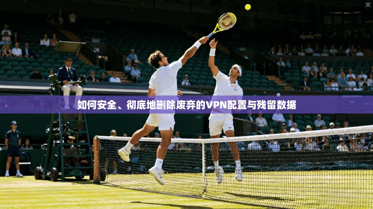 如何安全、彻底地删除废弃的VPN配置与残留数据