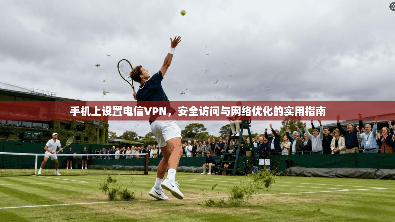 手机上设置电信VPN，安全访问与网络优化的实用指南