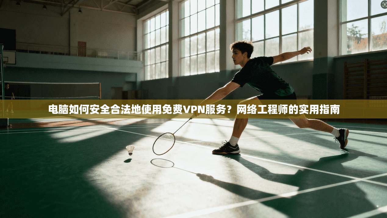 电脑如何安全合法地使用免费VPN服务？网络工程师的实用指南