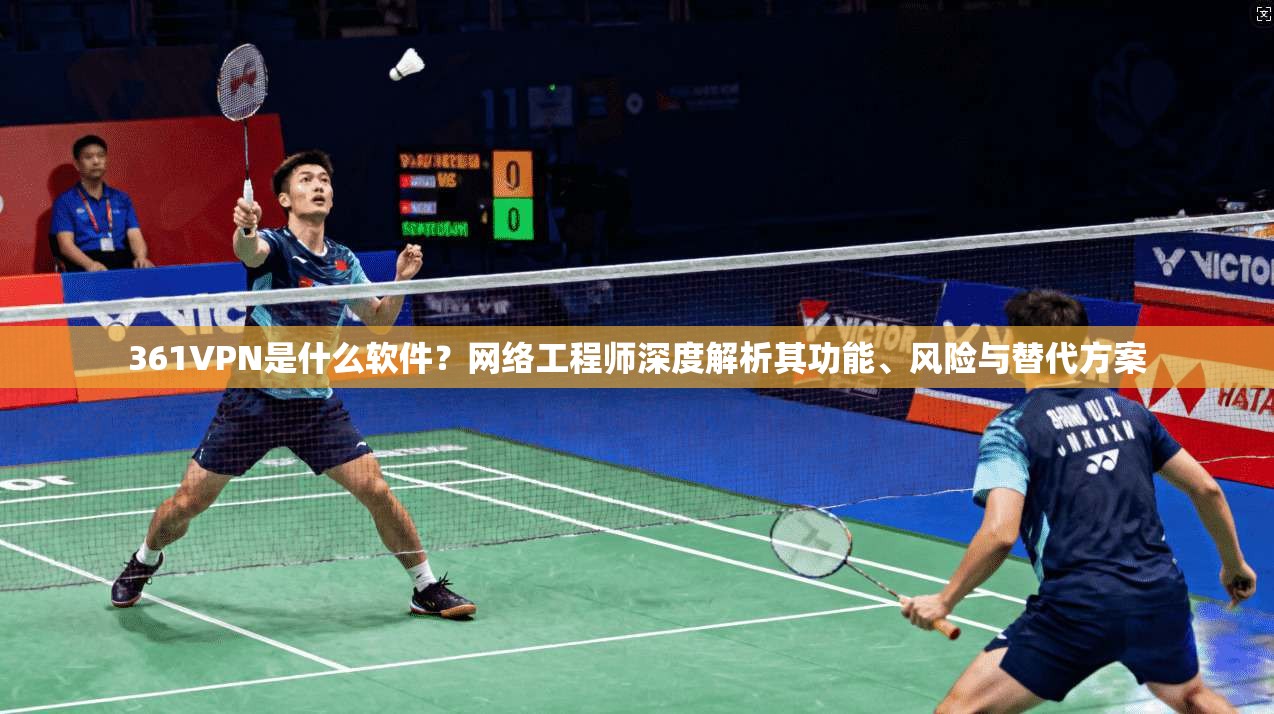 361VPN是什么软件？网络工程师深度解析其功能、风险与替代方案
