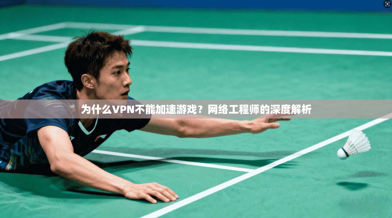 为什么VPN不能加速游戏？网络工程师的深度解析