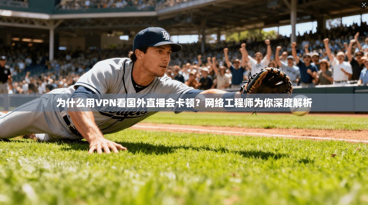 为什么用VPN看国外直播会卡顿？网络工程师为你深度解析