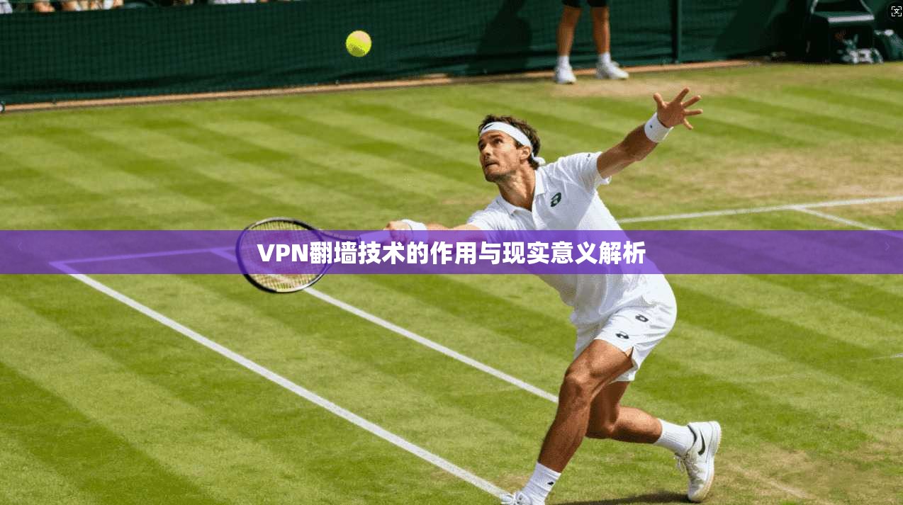 VPN翻墙技术的作用与现实意义解析
