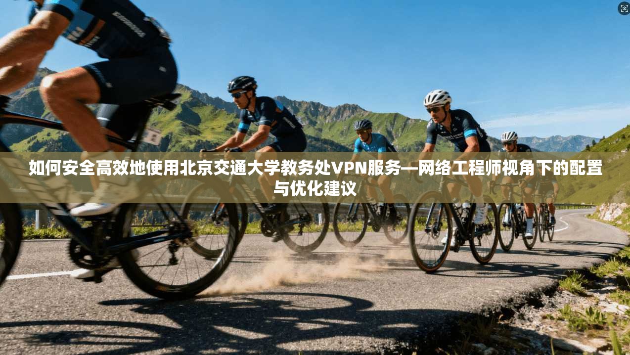 如何安全高效地使用北京交通大学教务处VPN服务—网络工程师视角下的配置与优化建议