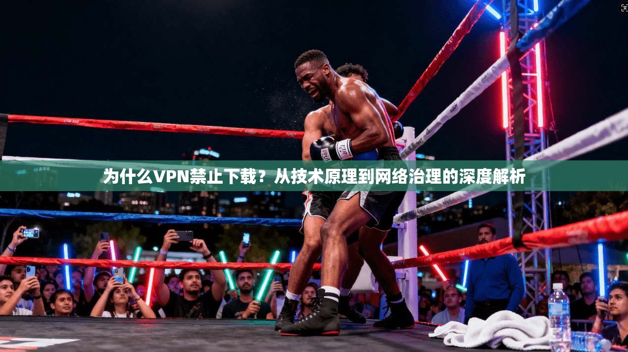 为什么VPN禁止下载？从技术原理到网络治理的深度解析
