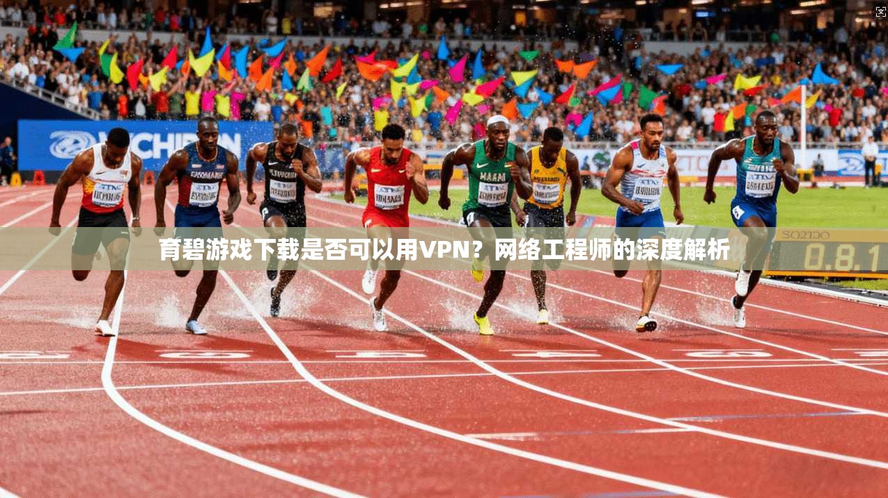 育碧游戏下载是否可以用VPN？网络工程师的深度解析