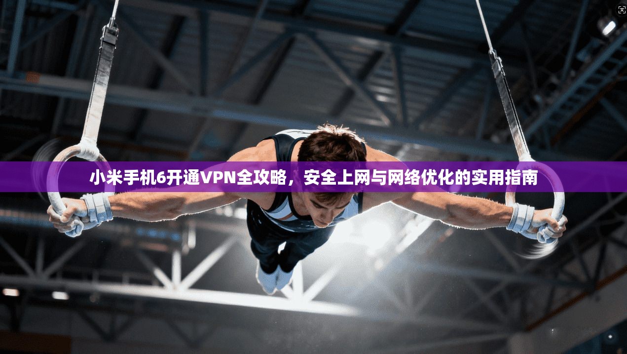 小米手机6开通VPN全攻略，安全上网与网络优化的实用指南