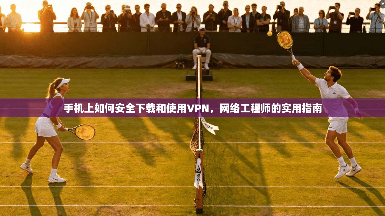 手机上如何安全下载和使用VPN，网络工程师的实用指南