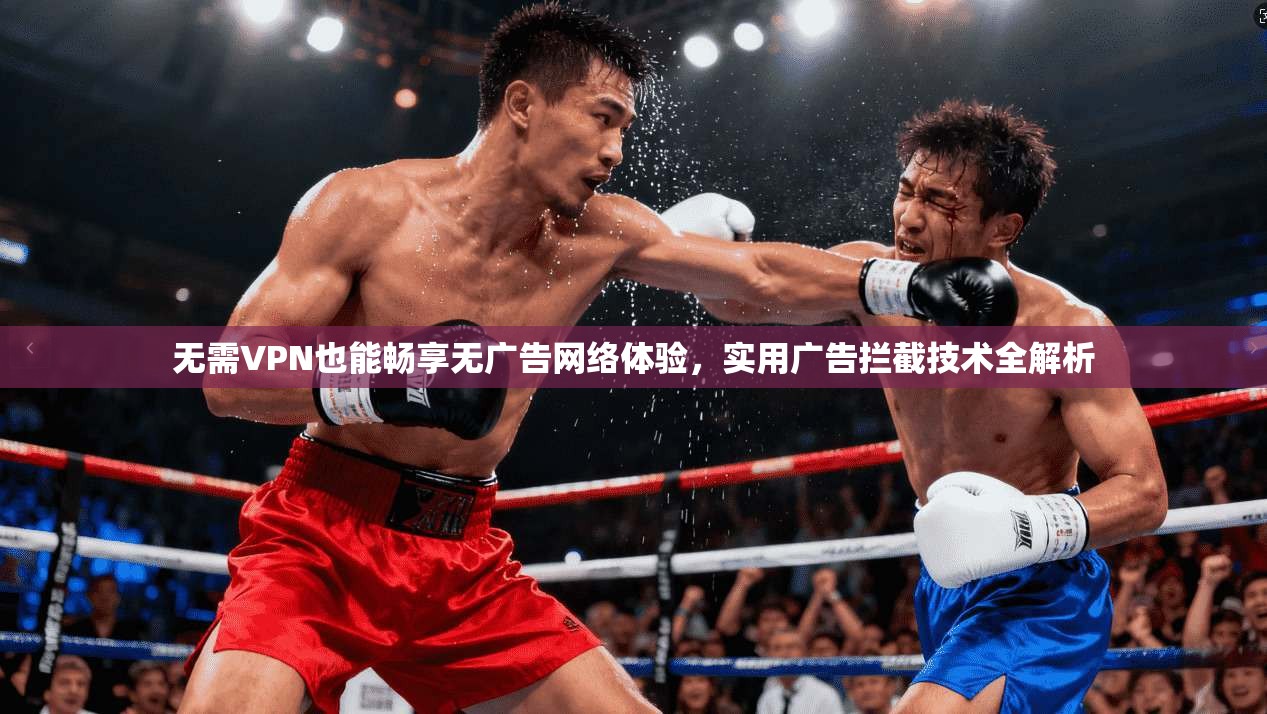 无需VPN也能畅享无广告网络体验，实用广告拦截技术全解析