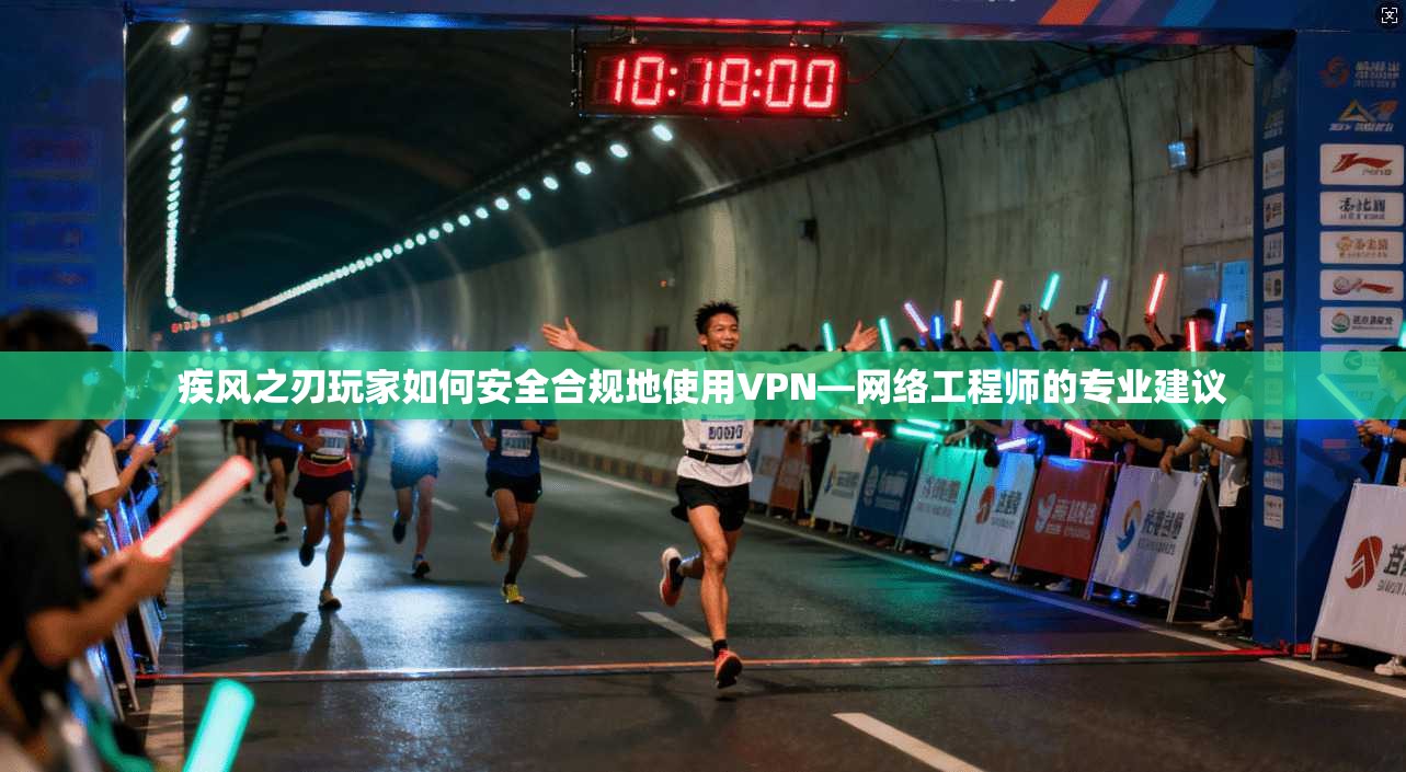 疾风之刃玩家如何安全合规地使用VPN—网络工程师的专业建议