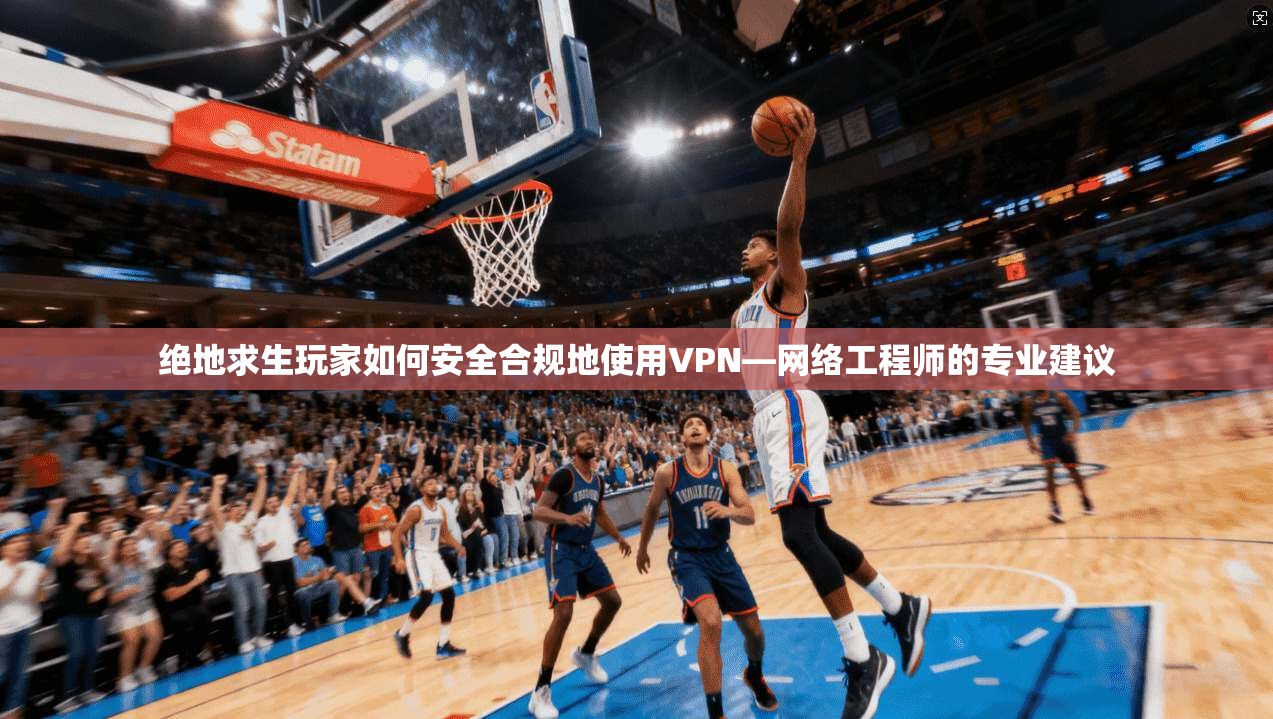 绝地求生玩家如何安全合规地使用VPN—网络工程师的专业建议
