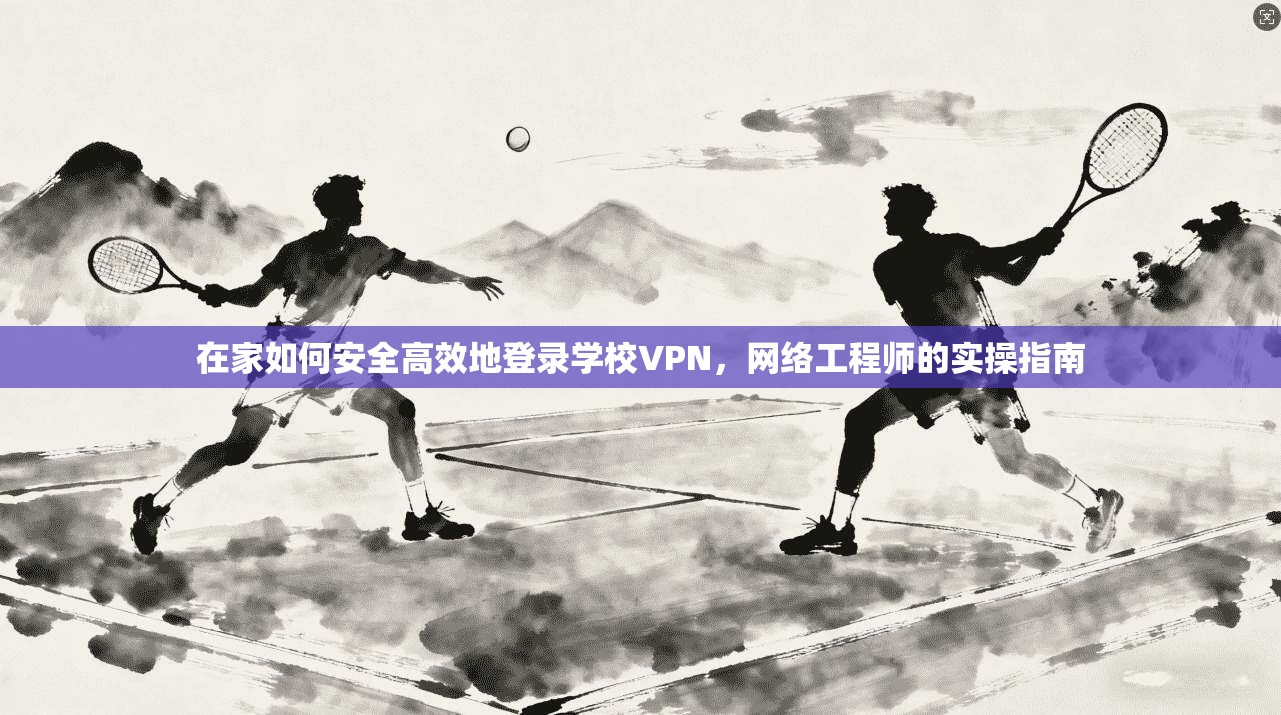 在家如何安全高效地登录学校VPN，网络工程师的实操指南