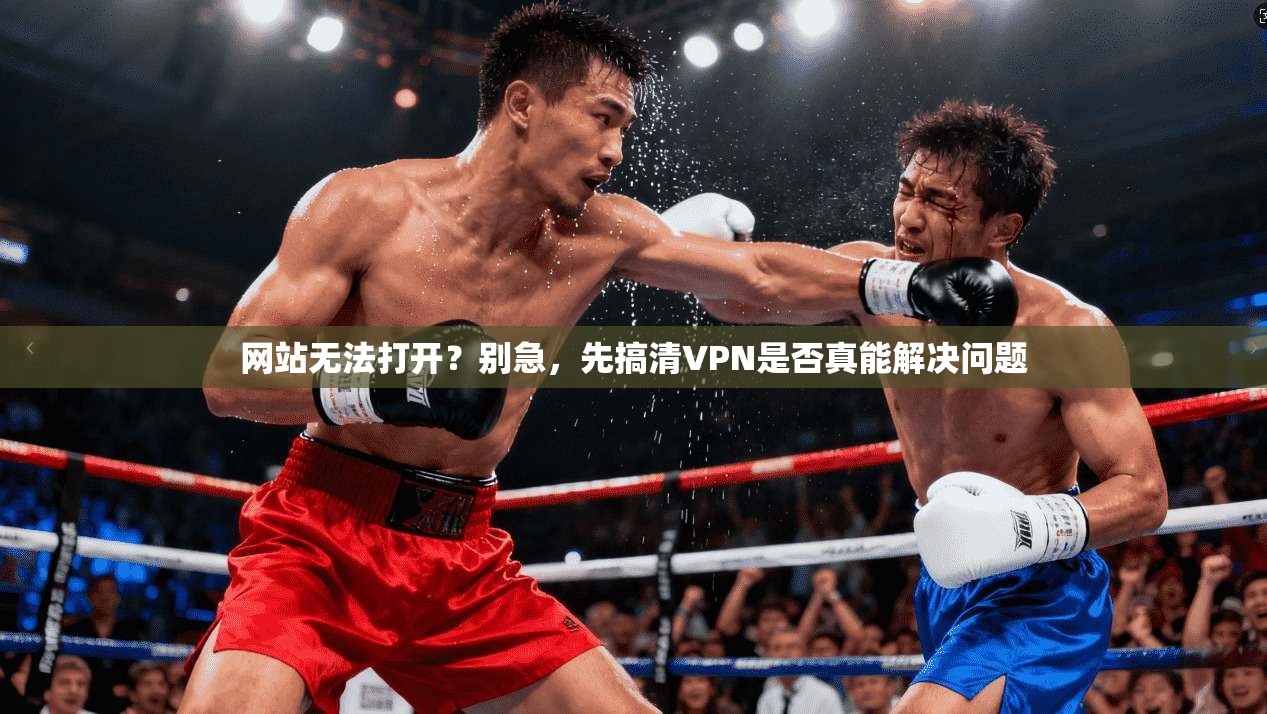 网站无法打开？别急，先搞清VPN是否真能解决问题