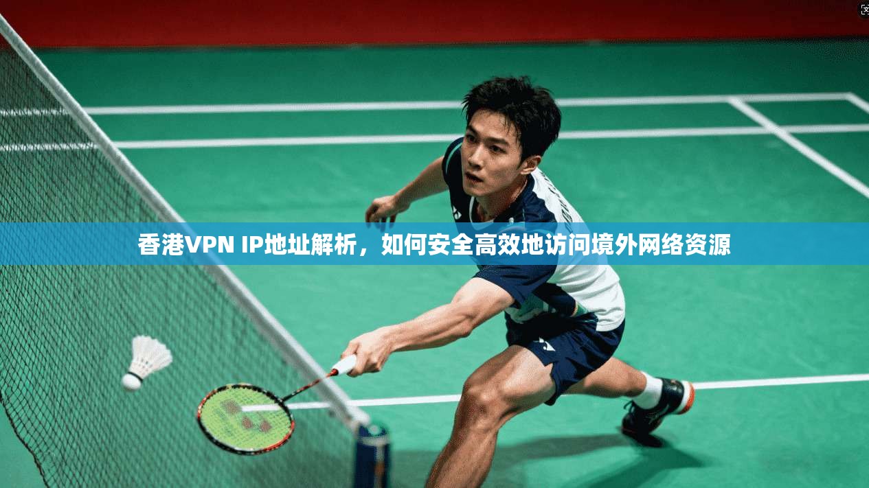 香港VPN IP地址解析，如何安全高效地访问境外网络资源