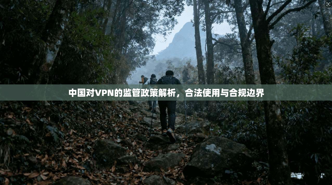 中国对VPN的监管政策解析，合法使用与合规边界