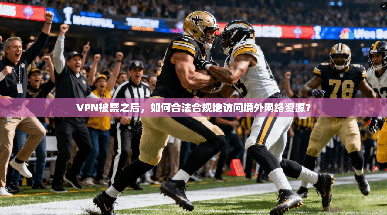 VPN被禁之后，如何合法合规地访问境外网络资源？