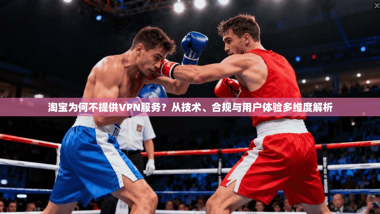 淘宝为何不提供VPN服务？从技术、合规与用户体验多维度解析