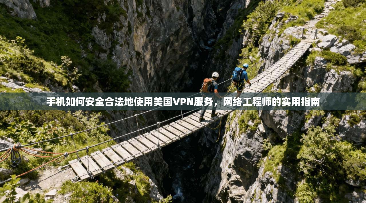 手机如何安全合法地使用美国VPN服务，网络工程师的实用指南