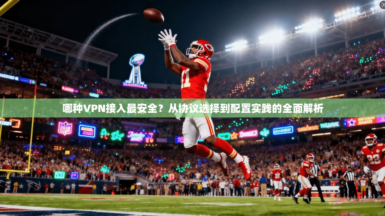 哪种VPN接入最安全？从协议选择到配置实践的全面解析