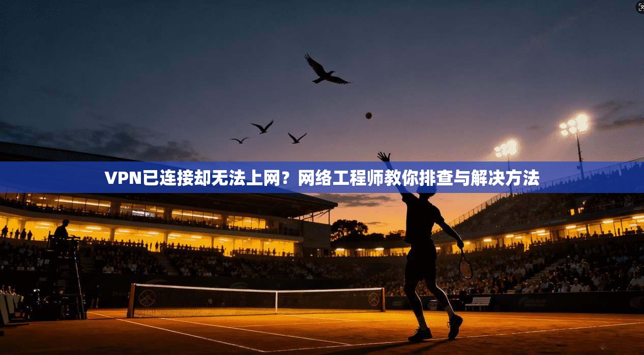 VPN已连接却无法上网？网络工程师教你排查与解决方法