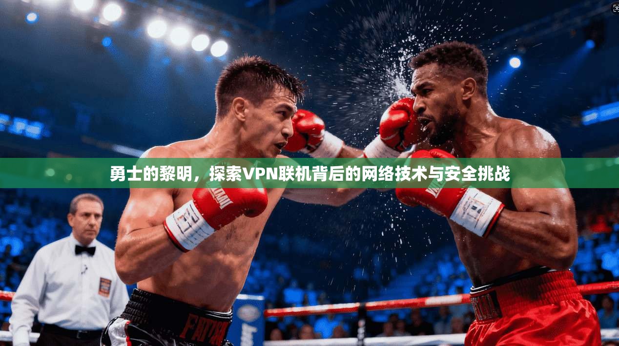 勇士的黎明，探索VPN联机背后的网络技术与安全挑战