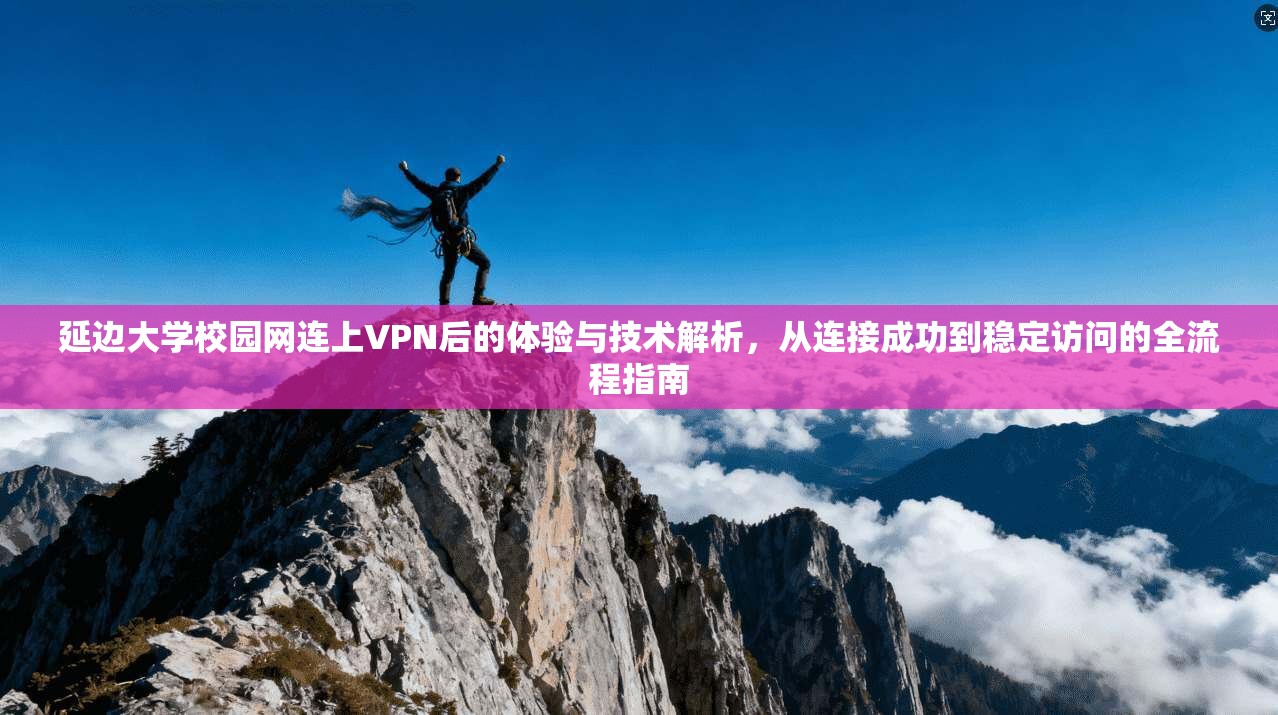 延边大学校园网连上VPN后的体验与技术解析，从连接成功到稳定访问的全流程指南